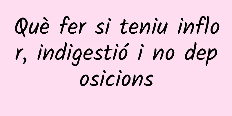 Què fer si teniu inflor, indigestió i no deposicions