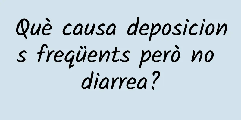 Què causa deposicions freqüents però no diarrea?