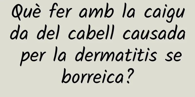 Què fer amb la caiguda del cabell causada per la dermatitis seborreica?