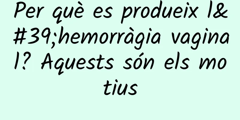Per què es produeix l'hemorràgia vaginal? Aquests són els motius