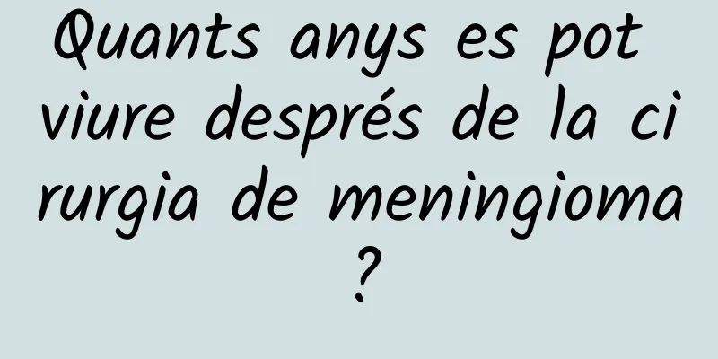 Quants anys es pot viure després de la cirurgia de meningioma?