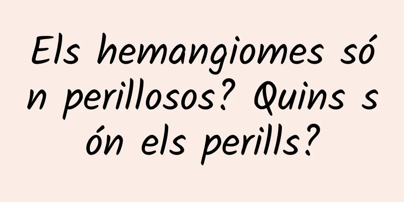 Els hemangiomes són perillosos? Quins són els perills?