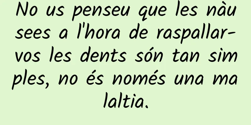 No us penseu que les nàusees a l'hora de raspallar-vos les dents són tan simples, no és només una malaltia.