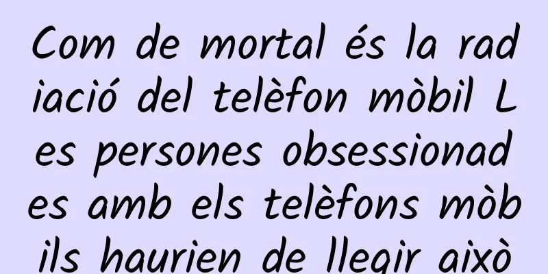 Com de mortal és la radiació del telèfon mòbil Les persones obsessionades amb els telèfons mòbils haurien de llegir això