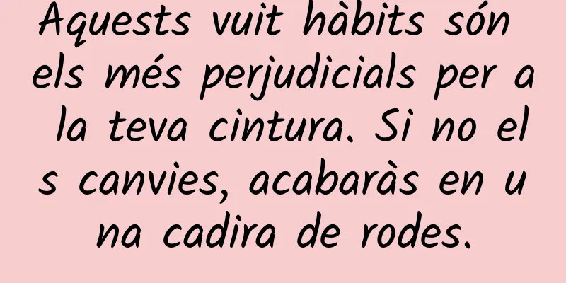 Aquests vuit hàbits són els més perjudicials per a la teva cintura. Si no els canvies, acabaràs en una cadira de rodes.