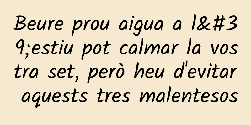 Beure prou aigua a l'estiu pot calmar la vostra set, però heu d'evitar aquests tres malentesos