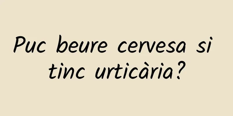 Puc beure cervesa si tinc urticària?