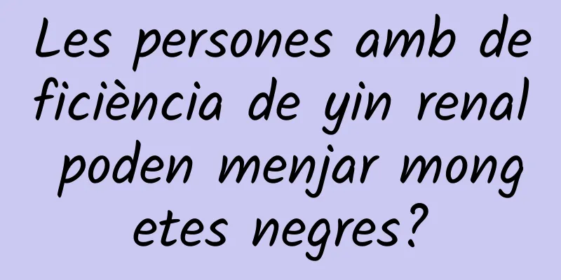 Les persones amb deficiència de yin renal poden menjar mongetes negres?