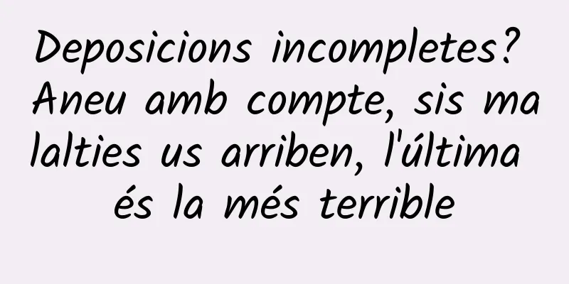 Deposicions incompletes? Aneu amb compte, sis malalties us arriben, l'última és la més terrible