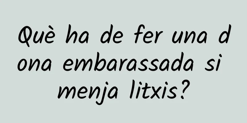 Què ha de fer una dona embarassada si menja litxis?
