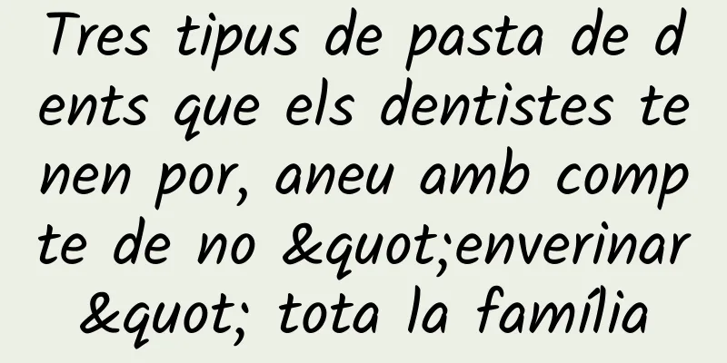 Tres tipus de pasta de dents que els dentistes tenen por, aneu amb compte de no "enverinar" tota la família