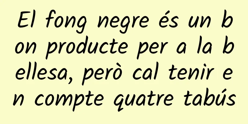 El fong negre és un bon producte per a la bellesa, però cal tenir en compte quatre tabús