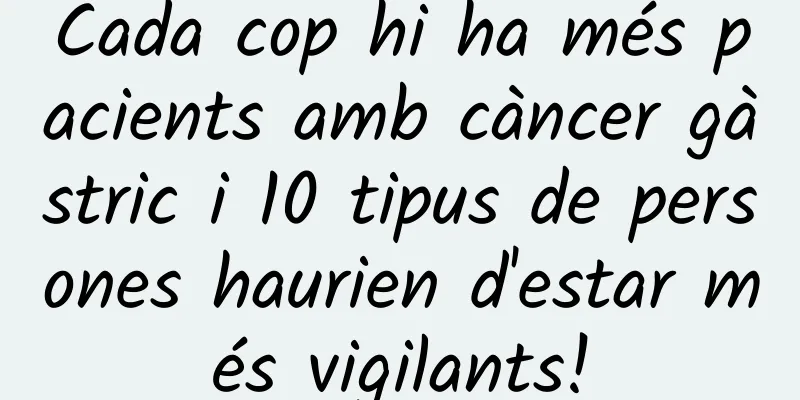 Cada cop hi ha més pacients amb càncer gàstric i 10 tipus de persones haurien d'estar més vigilants!