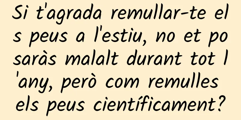 Si t'agrada remullar-te els peus a l'estiu, no et posaràs malalt durant tot l'any, però com remulles els peus científicament?