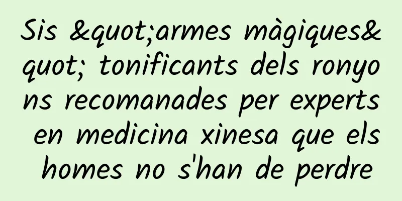 Sis "armes màgiques" tonificants dels ronyons recomanades per experts en medicina xinesa que els homes no s'han de perdre