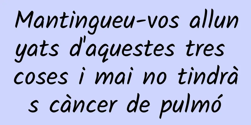 Mantingueu-vos allunyats d'aquestes tres coses i mai no tindràs càncer de pulmó