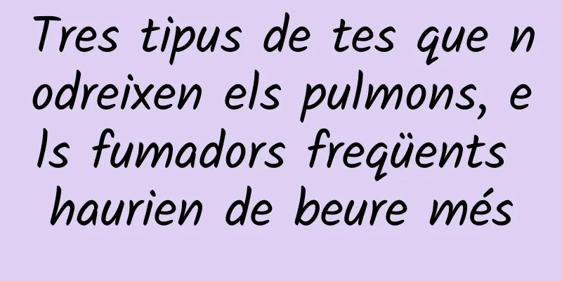 Tres tipus de tes que nodreixen els pulmons, els fumadors freqüents haurien de beure més