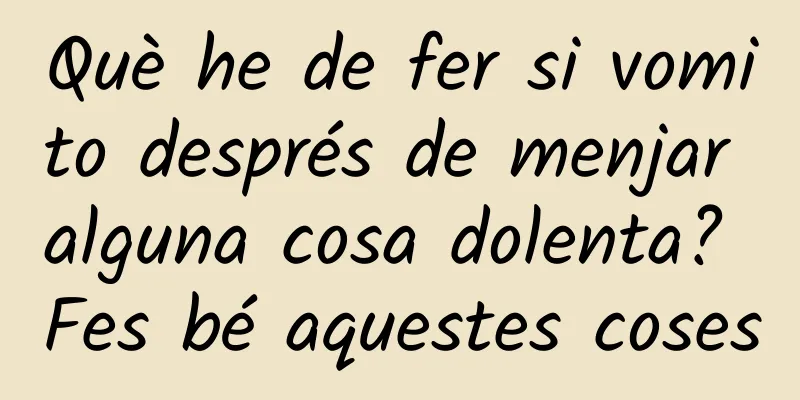 Què he de fer si vomito després de menjar alguna cosa dolenta? Fes bé aquestes coses
