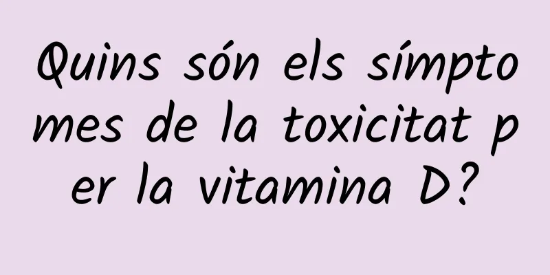 Quins són els símptomes de la toxicitat per la vitamina D?