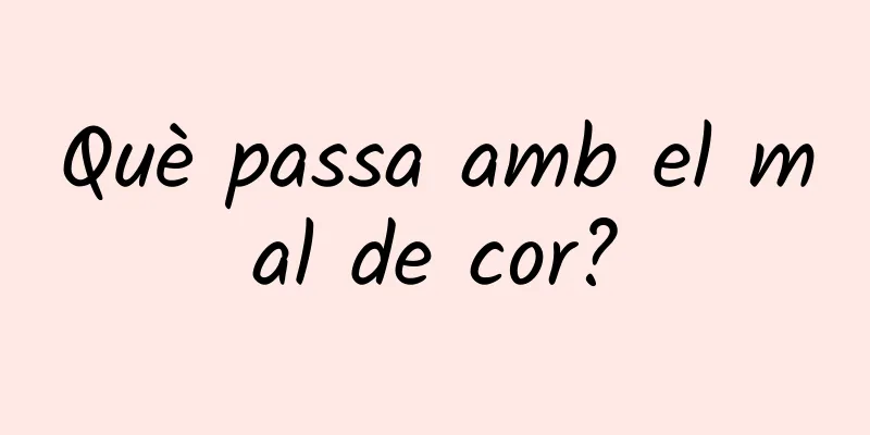 Què passa amb el mal de cor?