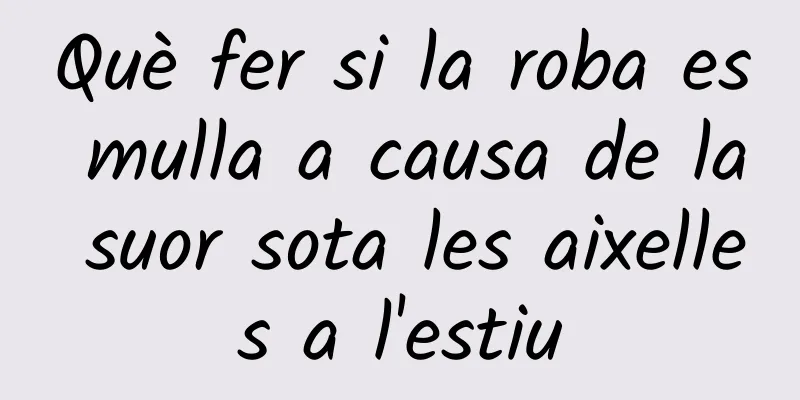 Què fer si la roba es mulla a causa de la suor sota les aixelles a l'estiu