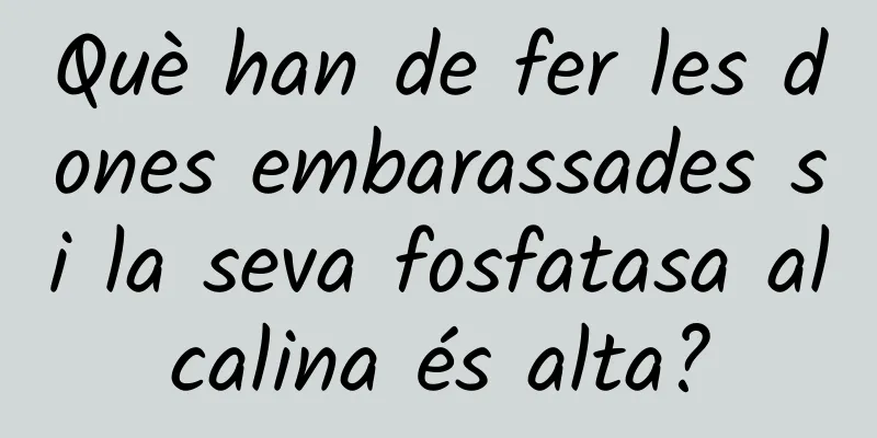 Què han de fer les dones embarassades si la seva fosfatasa alcalina és alta?