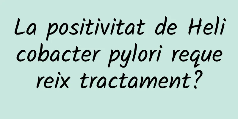 La positivitat de Helicobacter pylori requereix tractament?