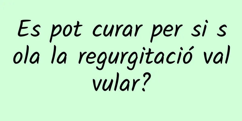 Es pot curar per si sola la regurgitació valvular?