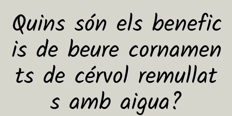 Quins són els beneficis de beure cornaments de cérvol remullats amb aigua?