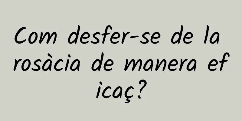 Com desfer-se de la rosàcia de manera eficaç?