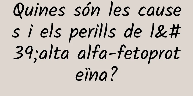 Quines són les causes i els perills de l'alta alfa-fetoproteïna?