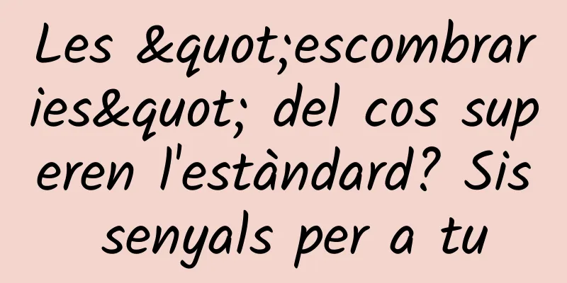 Les "escombraries" del cos superen l'estàndard? Sis senyals per a tu