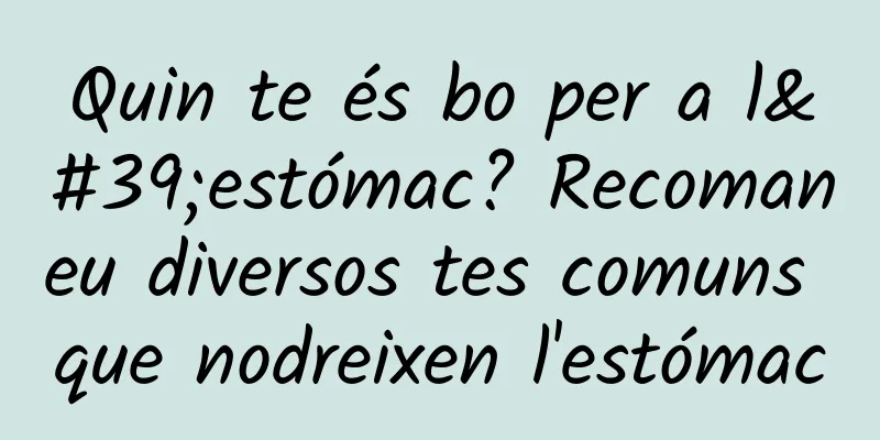 Quin te és bo per a l'estómac? Recomaneu diversos tes comuns que nodreixen l'estómac