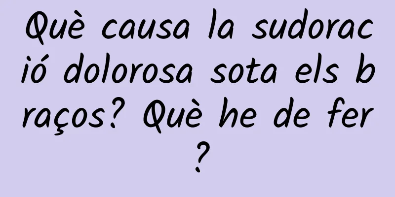 Què causa la sudoració dolorosa sota els braços? Què he de fer?