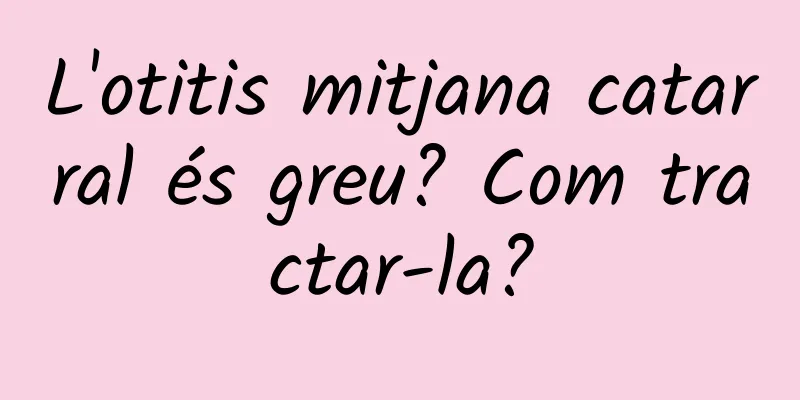 L'otitis mitjana catarral és greu? Com ​​tractar-la?