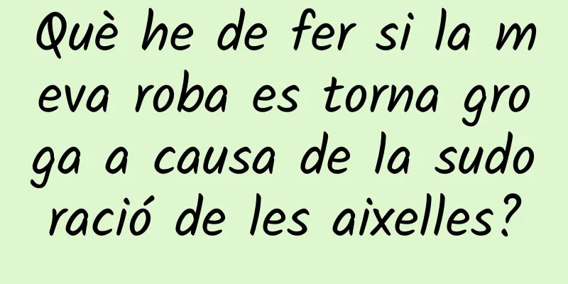 Què he de fer si la meva roba es torna groga a causa de la sudoració de les aixelles?