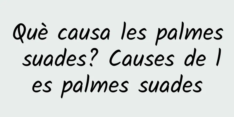 Què causa les palmes suades? Causes de les palmes suades