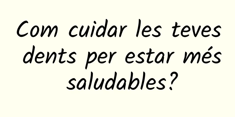 Com cuidar les teves dents per estar més saludables?