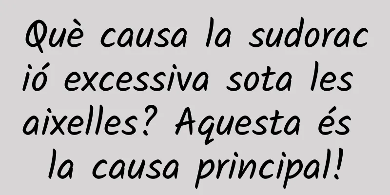 Què causa la sudoració excessiva sota les aixelles? Aquesta és la causa principal!