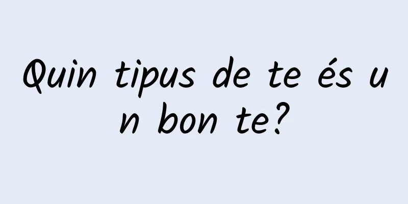 Quin tipus de te és un bon te?