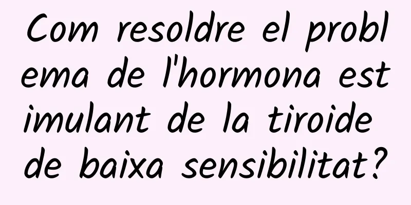 Com resoldre el problema de l'hormona estimulant de la tiroide de baixa sensibilitat?