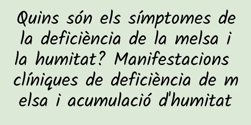 Quins són els símptomes de la deficiència de la melsa i la humitat? Manifestacions clíniques de deficiència de melsa i acumulació d'humitat