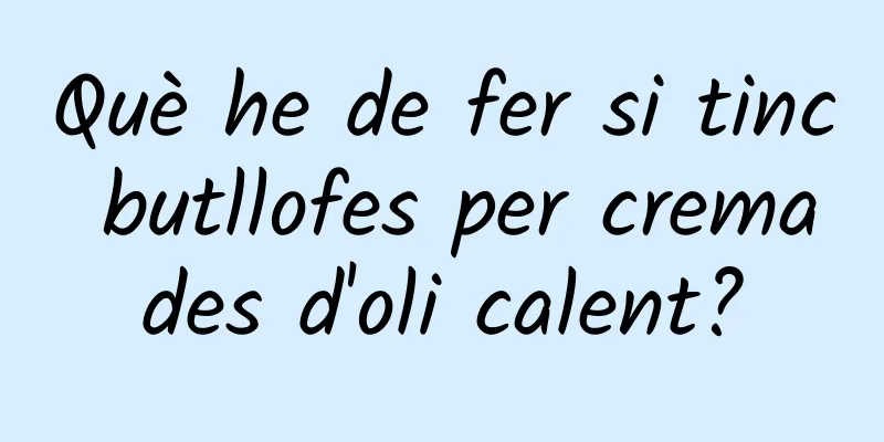 Què he de fer si tinc butllofes per cremades d'oli calent?