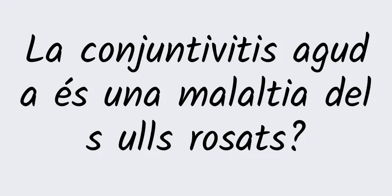 La conjuntivitis aguda és una malaltia dels ulls rosats?