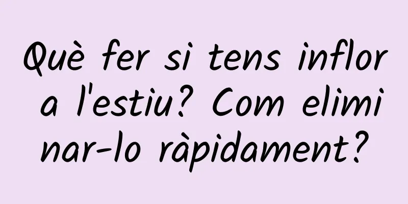 Què fer si tens inflor a l'estiu? Com eliminar-lo ràpidament?