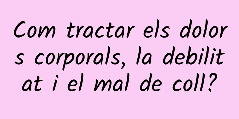 Com tractar els dolors corporals, la debilitat i el mal de coll?