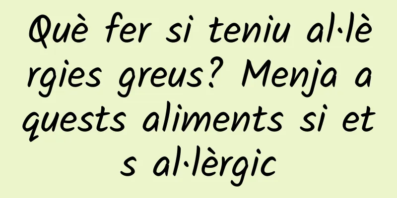 Què fer si teniu al·lèrgies greus? Menja aquests aliments si ets al·lèrgic