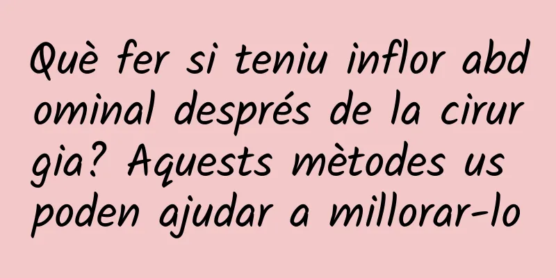 Què fer si teniu inflor abdominal després de la cirurgia? Aquests mètodes us poden ajudar a millorar-lo
