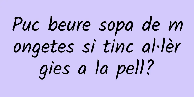 Puc beure sopa de mongetes si tinc al·lèrgies a la pell?