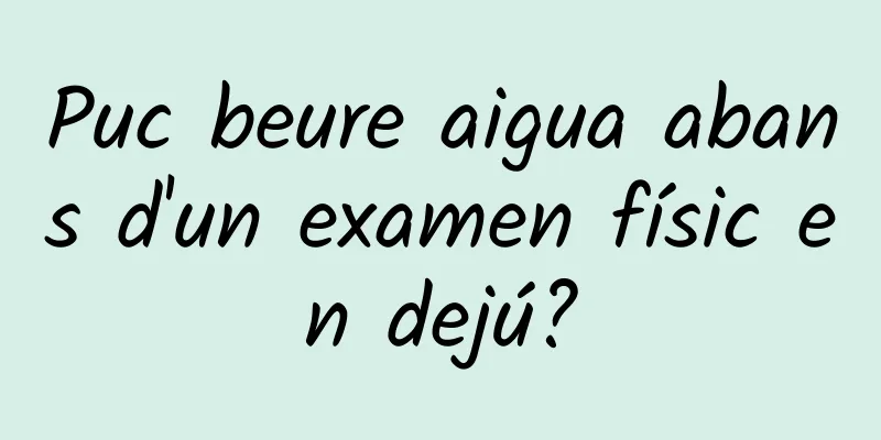 Puc beure aigua abans d'un examen físic en dejú?